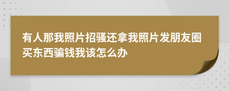 有人那我照片招骚还拿我照片发朋友圈买东西骗钱我该怎么办