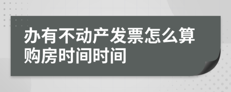 办有不动产发票怎么算购房时间时间