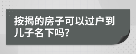 按揭的房子可以过户到儿子名下吗？
