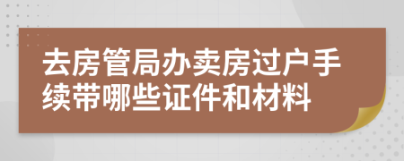 去房管局办卖房过户手续带哪些证件和材料