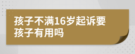 孩子不满16岁起诉要孩子有用吗