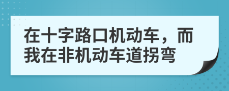 在十字路口机动车，而我在非机动车道拐弯