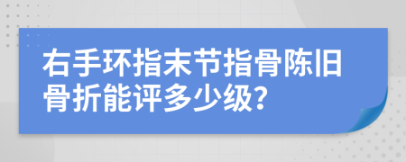 右手环指末节指骨陈旧骨折能评多少级？