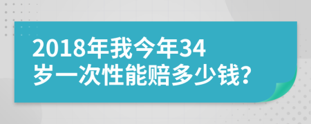 2018年我今年34岁一次性能赔多少钱？