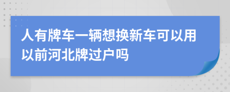 人有牌车一辆想换新车可以用以前河北牌过户吗