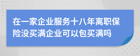 在一家企业服务十八年离职保险没买满企业可以包买满吗