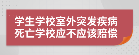 学生学校室外突发疾病死亡学校应不应该赔偿