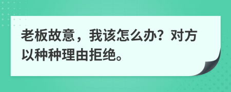 老板故意，我该怎么办？对方以种种理由拒绝。