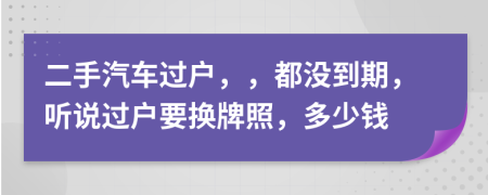 二手汽车过户，，都没到期，听说过户要换牌照，多少钱