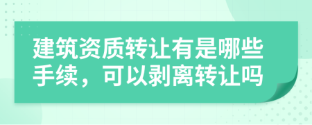 建筑资质转让有是哪些手续，可以剥离转让吗