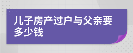 儿子房产过户与父亲要多少钱