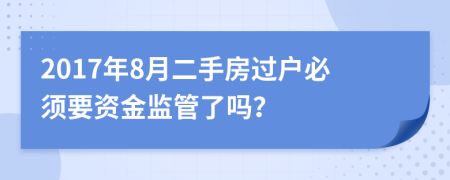 2017年8月二手房过户必须要资金监管了吗？