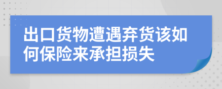 出口货物遭遇弃货该如何保险来承担损失