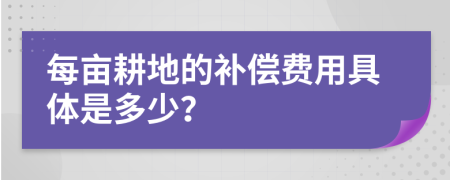 每亩耕地的补偿费用具体是多少？