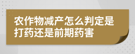 农作物减产怎么判定是打药还是前期药害