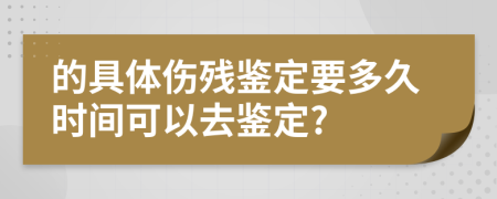 的具体伤残鉴定要多久时间可以去鉴定?