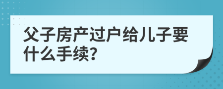 父子房产过户给儿子要什么手续？