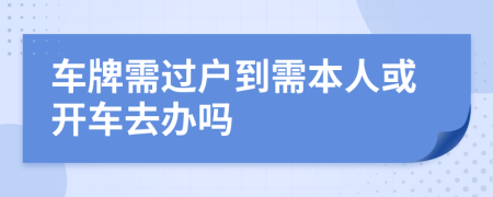 车牌需过户到需本人或开车去办吗