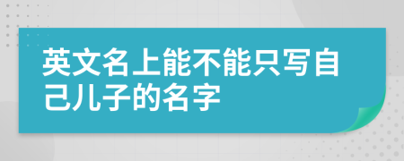 英文名上能不能只写自己儿子的名字