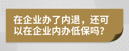 在企业办了内退，还可以在企业内办低保吗？