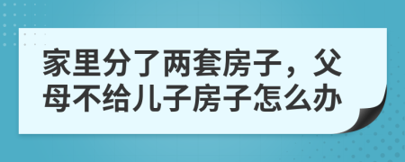 家里分了两套房子，父母不给儿子房子怎么办