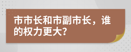 市市长和市副市长，谁的权力更大？