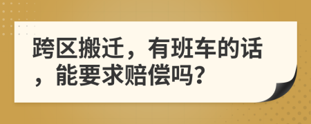 跨区搬迁，有班车的话，能要求赔偿吗？