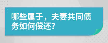 哪些属于，夫妻共同债务如何偿还？