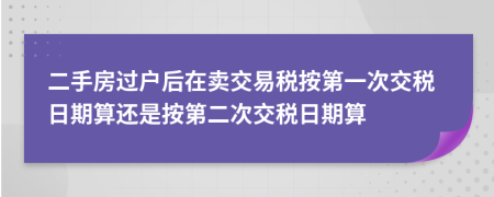 二手房过户后在卖交易税按第一次交税日期算还是按第二次交税日期算