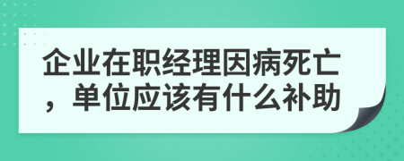 企业在职经理因病死亡，单位应该有什么补助