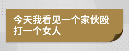 今天我看见一个家伙殴打一个女人