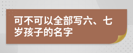 可不可以全部写六、七岁孩子的名字