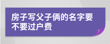 房子写父子俩的名字要不要过户费