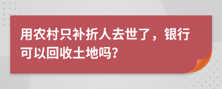 用农村只补折人去世了，银行可以回收土地吗？