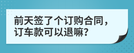 前天签了个订购合同，订车款可以退嘛？