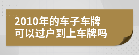 2010年的车子车牌可以过户到上车牌吗