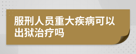 服刑人员重大疾病可以出狱治疗吗