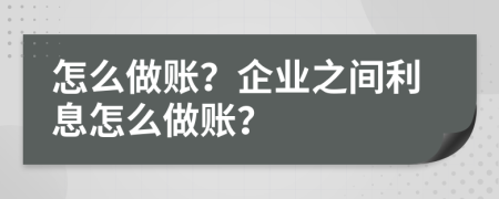 怎么做账？企业之间利息怎么做账？