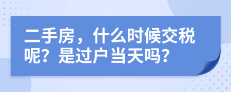 二手房，什么时候交税呢？是过户当天吗？