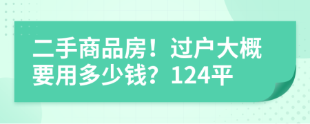 二手商品房！过户大概要用多少钱？124平