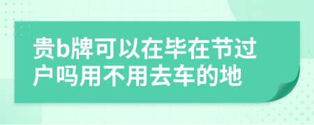 贵b牌可以在毕在节过户吗用不用去车的地