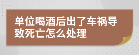 单位喝酒后出了车祸导致死亡怎么处理