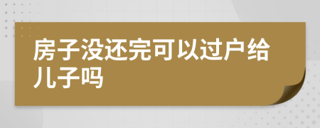 房子没还完可以过户给儿子吗