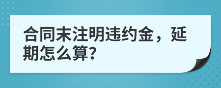 合同末注明违约金，延期怎么算？