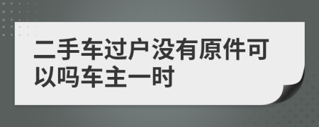 二手车过户没有原件可以吗车主一时