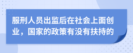 服刑人员出监后在社会上面创业，国家的政策有没有扶持的