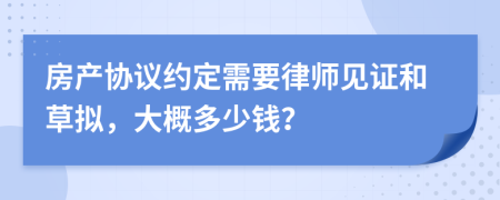 房产协议约定需要律师见证和草拟，大概多少钱？