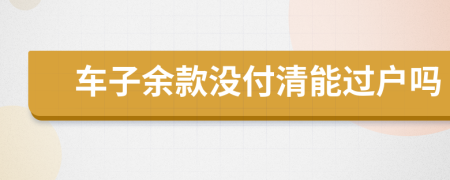 车子余款没付清能过户吗