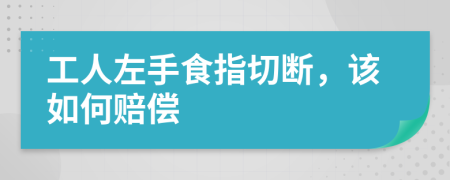 工人左手食指切断，该如何赔偿