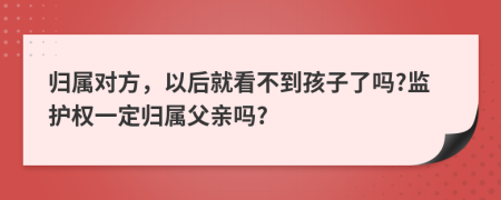 归属对方，以后就看不到孩子了吗?监护权一定归属父亲吗?